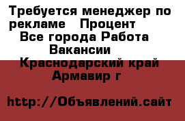 Требуется менеджер по рекламе › Процент ­ 50 - Все города Работа » Вакансии   . Краснодарский край,Армавир г.